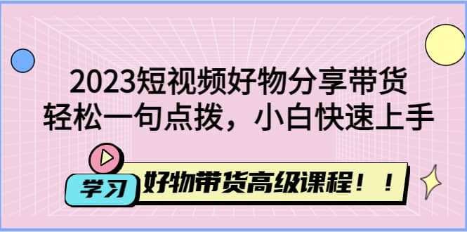 2023短视频好物分享带货,好物带货高级课程,轻松一句点拨,小白快速上手网赚项目-副业赚钱-互联网创业-资源整合众享汇研习社
