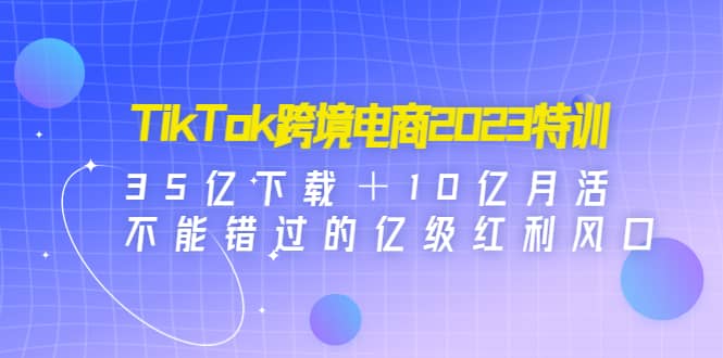 TikTok跨境电商2023特训：35亿下载＋10亿月活，不能错过的亿级红利风口网赚项目-副业赚钱-互联网创业-资源整合众享汇研习社