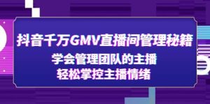 抖音千万GMV直播间管理秘籍：学会管理团队的主播，轻松掌控主播情绪网赚项目-副业赚钱-互联网创业-资源整合众享汇研习社