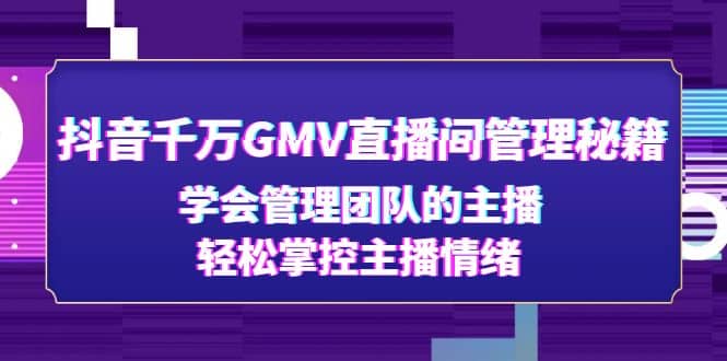 抖音千万GMV直播间管理秘籍：学会管理团队的主播，轻松掌控主播情绪网赚项目-副业赚钱-互联网创业-资源整合众享汇研习社