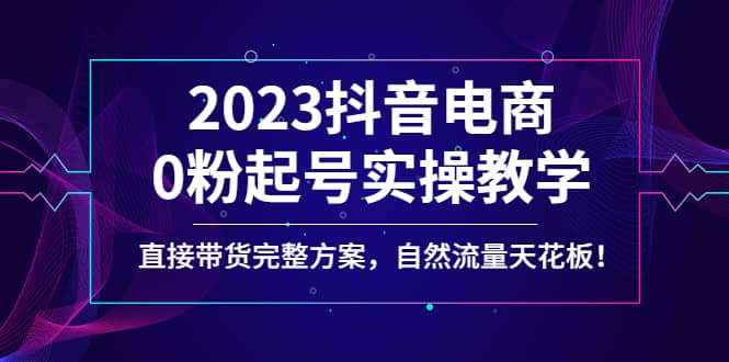2023抖音电商0粉起号实操教学，直接带货完整方案，自然流量天花板网赚项目-副业赚钱-互联网创业-资源整合众享汇研习社