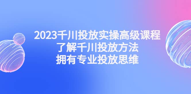 2023千川投放实操高级课程:了解千川投放方法,拥有专业投放思维网赚项目-副业赚钱-互联网创业-资源整合众享汇研习社