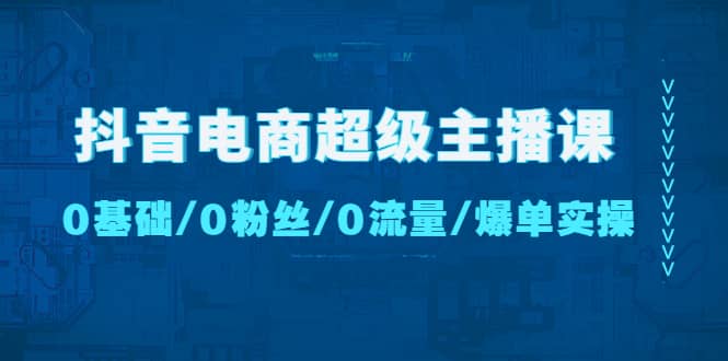 抖音电商超级主播课：0基础、0粉丝、0流量、爆单实操网赚项目-副业赚钱-互联网创业-资源整合众享汇研习社