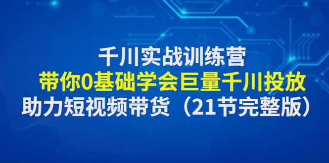 千川实战训练营：带你0基础学会巨量千川投放，助力短视频带货（21节完整版）网赚项目-副业赚钱-互联网创业-资源整合众享汇研习社