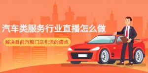 汽车类服务行业直播怎么做，解决目前汽服门店引流的痛点网赚项目-副业赚钱-互联网创业-资源整合众享汇研习社