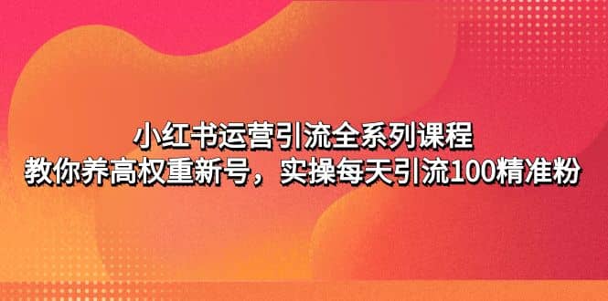 小红书运营引流全系列课程：教你养高权重新号网赚项目-副业赚钱-互联网创业-资源整合众享汇研习社