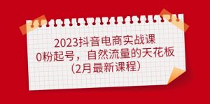 2023抖音电商实战课：0粉起号，自然流量的天花板（2月最新课程）网赚项目-副业赚钱-互联网创业-资源整合众享汇研习社