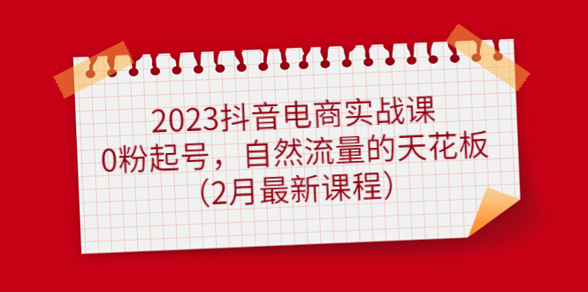 2023抖音电商实战课：0粉起号，自然流量的天花板（2月最新课程）网赚项目-副业赚钱-互联网创业-资源整合众享汇研习社