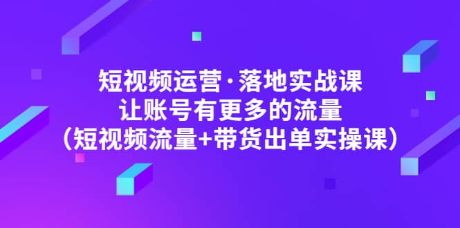 短视频运营·落地实战课 让账号有更多的流量(短视频流量+带货出单实操)网赚项目-副业赚钱-互联网创业-资源整合众享汇研习社
