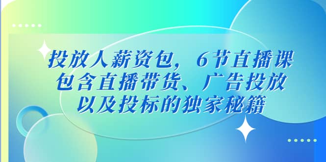 投放人薪资包,6节直播课,包含直播带货、广告投放、以及投标的独家秘籍网赚项目-副业赚钱-互联网创业-资源整合众享汇研习社