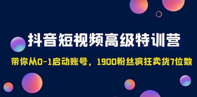 抖音短视频高级特训营：带你从0-1启动账号，1900粉丝疯狂卖货7位数网赚项目-副业赚钱-互联网创业-资源整合众享汇研习社