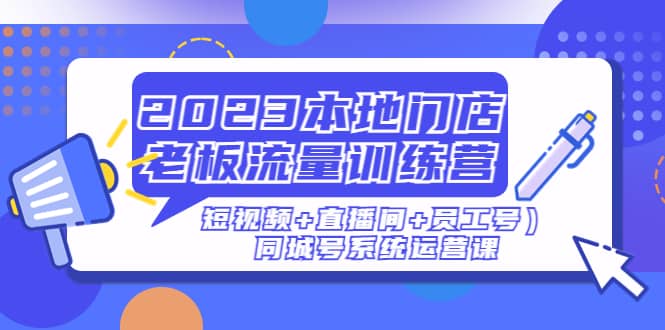2023本地门店老板流量训练营(短视频+直播间+员工号)同城号系统运营课网赚项目-副业赚钱-互联网创业-资源整合众享汇研习社