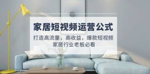 家居短视频运营公式:打造高流量,高收益,爆款短视频 家居行业老板必看网赚项目-副业赚钱-互联网创业-资源整合众享汇研习社