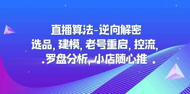 直播算法-逆向解密:选品,建模,老号重启,控流,罗盘分析,小店随心推网赚项目-副业赚钱-互联网创业-资源整合众享汇研习社
