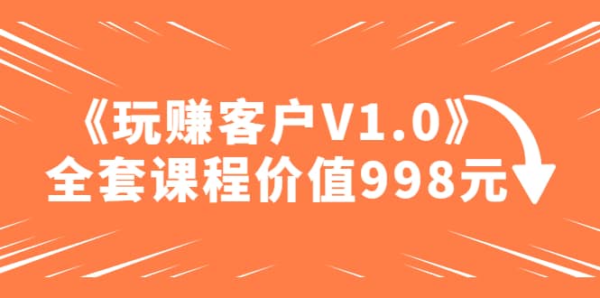 某收费课程《玩赚客户V1.0》全套课程价值998元网赚项目-副业赚钱-互联网创业-资源整合众享汇研习社