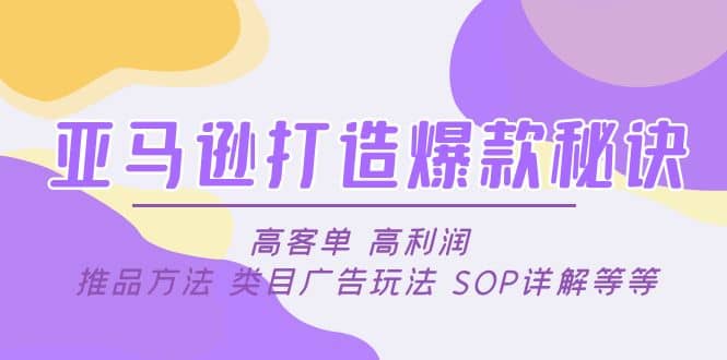 亚马逊打造爆款秘诀：高客单 高利润 推品方法 类目广告玩法 SOP详解等等网赚项目-副业赚钱-互联网创业-资源整合众享汇研习社