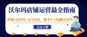 沃尔玛店铺·运营最全指南，挖掘·沃尔玛·入门盲区，新手0-1玩赚沃尔玛网赚项目-副业赚钱-互联网创业-资源整合众享汇研习社