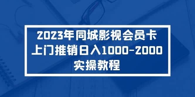 2023年同城影视会员卡上门推销实操教程网赚项目-副业赚钱-互联网创业-资源整合众享汇研习社