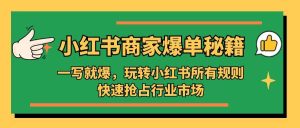 小红书·商家爆单秘籍：一写就爆，玩转小红书所有规则，快速抢占行业市场网赚项目-副业赚钱-互联网创业-资源整合众享汇研习社