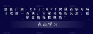 热狐计划·Chat.GPT实操百家号最新玩法网赚项目-副业赚钱-互联网创业-资源整合众享汇研习社