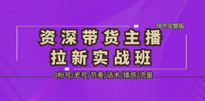 资深·带货主播拉新实战班，0粉号/老号/节奏/话术/播感/流量-38节完整版网赚项目-副业赚钱-互联网创业-资源整合众享汇研习社