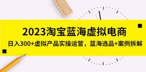 2023淘宝蓝海虚拟电商,虚拟产品实操运营,蓝海选品+案例拆解网赚项目-副业赚钱-互联网创业-资源整合众享汇研习社