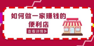 200w粉丝大V教你如何做一家赚钱的便利店选址教程，抖音卖999（无水印）网赚项目-副业赚钱-互联网创业-资源整合众享汇研习社
