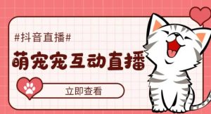 抖音萌宠宠直播项目，可虚拟人直播，抖音报白，实时互动直播【软件+教程】网赚项目-副业赚钱-互联网创业-资源整合众享汇研习社