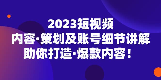 2023短视频内容·策划及账号细节讲解,助你打造·爆款内容网赚项目-副业赚钱-互联网创业-资源整合众享汇研习社