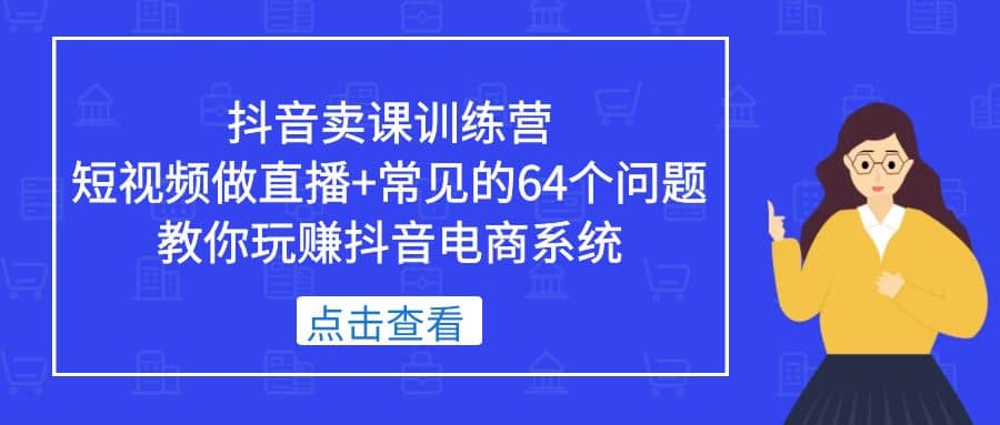 抖音卖课训练营,短视频做直播+常见的64个问题 教你玩赚抖音电商系统网赚项目-副业赚钱-互联网创业-资源整合众享汇研习社