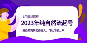 2023年纯自然流·起号课程，把自然流·玩明白的人 可以闭眼上车（3月更新）网赚项目-副业赚钱-互联网创业-资源整合众享汇研习社