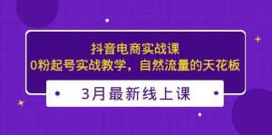 3月最新抖音电商实战课：0粉起号实战教学，自然流量的天花板网赚项目-副业赚钱-互联网创业-资源整合众享汇研习社