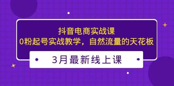 3月最新抖音电商实战课:0粉起号实战教学,自然流量的天花板网赚项目-副业赚钱-互联网创业-资源整合众享汇研习社