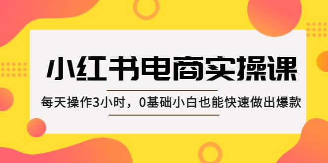 小红书·电商实操课:每天操作3小时,0基础小白也能快速做出爆款网赚项目-副业赚钱-互联网创业-资源整合众享汇研习社