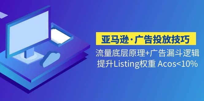 亚马逊·广告投放技巧流量底层+广告漏斗逻辑+提升Listing权重 Acos<10%网赚项目-副业赚钱-互联网创业-资源整合众享汇研习社