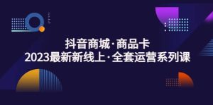 抖音商城·商品卡，2023最新新线上·全套运营系列课网赚项目-副业赚钱-互联网创业-资源整合众享汇研习社