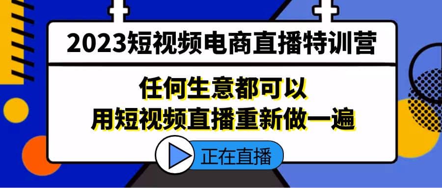 2023短视频电商直播特训营，任何生意都可以用短视频直播重新做一遍网赚项目-副业赚钱-互联网创业-资源整合众享汇研习社