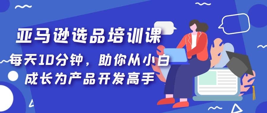 亚马逊选品培训课,每天10分钟,助你从小白成长为产品开发高手网赚项目-副业赚钱-互联网创业-资源整合众享汇研习社
