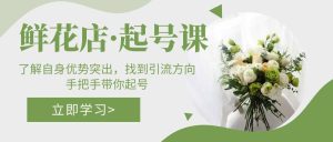 鲜花店·起号课：了解自身优势突出，找到引流方向，手把手带你起号网赚项目-副业赚钱-互联网创业-资源整合众享汇研习社