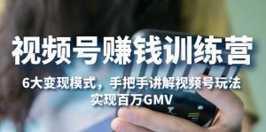 视频号赚钱训练营:6大变现模式,对平台的各项功能详细讲解,实现百万GMV网赚项目-副业赚钱-互联网创业-资源整合众享汇研习社