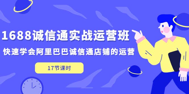 1688诚信通实战运营班，快速学会阿里巴巴诚信通店铺的运营(17节课)网赚项目-副业赚钱-互联网创业-资源整合众享汇研习社