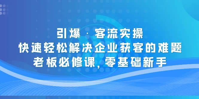引爆·客流实操：快速轻松解决企业获客的难题，老板必修课，零基础新手网赚项目-副业赚钱-互联网创业-资源整合众享汇研习社