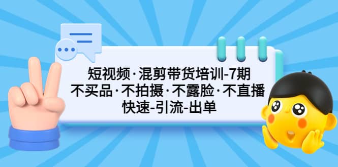 短视频·混剪带货培训-第7期 不买品·不拍摄·不露脸·不直播 快速引流出单网赚项目-副业赚钱-互联网创业-资源整合众享汇研习社