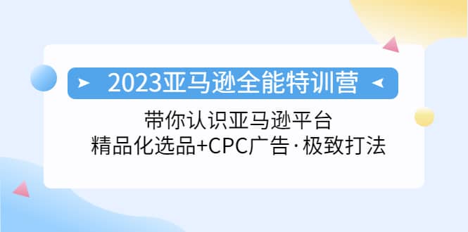 2023亚马逊全能特训营:玩转亚马逊平台+精品化·选品+CPC广告·极致打法网赚项目-副业赚钱-互联网创业-资源整合众享汇研习社