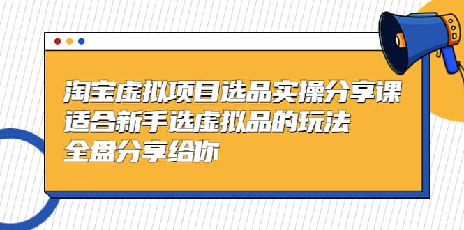 淘宝虚拟项目选品实操分享课,适合新手选虚拟品的玩法 全盘分享给你网赚项目-副业赚钱-互联网创业-资源整合众享汇研习社