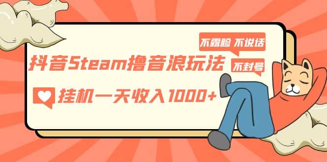 抖音Steam撸音浪玩法 不露脸 不说话 不封号 社恐人群福音网赚项目-副业赚钱-互联网创业-资源整合众享汇研习社