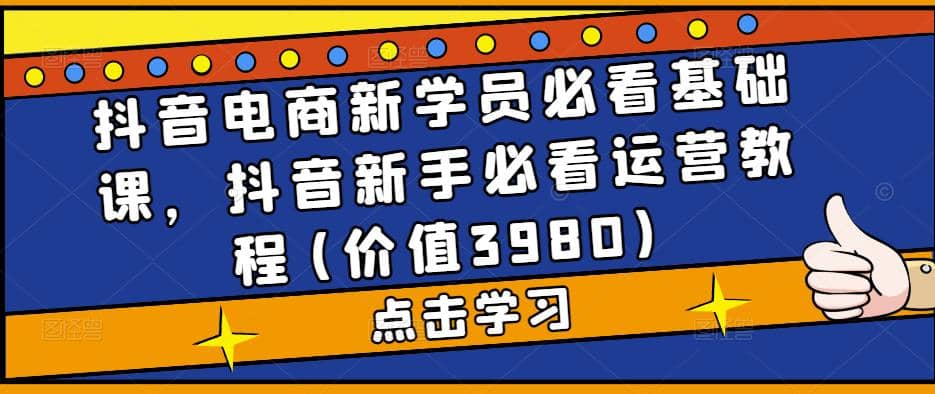 抖音电商新学员必看基础课，抖音新手必看运营教程(价值3980)网赚项目-副业赚钱-互联网创业-资源整合众享汇研习社