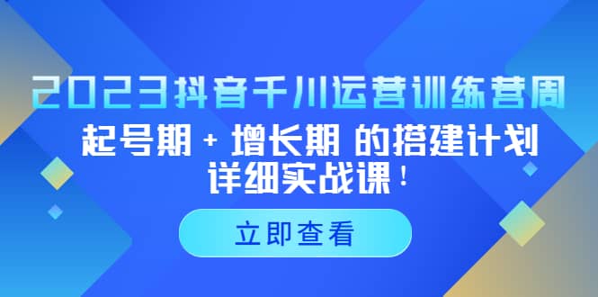2023抖音千川运营训练营,起号期+增长期 的搭建计划详细实战课网赚项目-副业赚钱-互联网创业-资源整合众享汇研习社