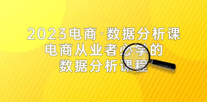 2023电商·数据分析课，电商·从业者必学的数据分析课程（42节课）网赚项目-副业赚钱-互联网创业-资源整合众享汇研习社