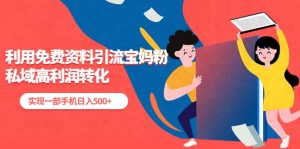 利用免费资料引流宝妈粉，私域高利润转化网赚项目-副业赚钱-互联网创业-资源整合众享汇研习社